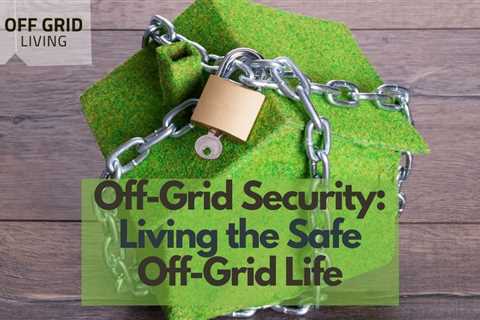 Off-Grid Security: Living the Safe Off-Grid Life